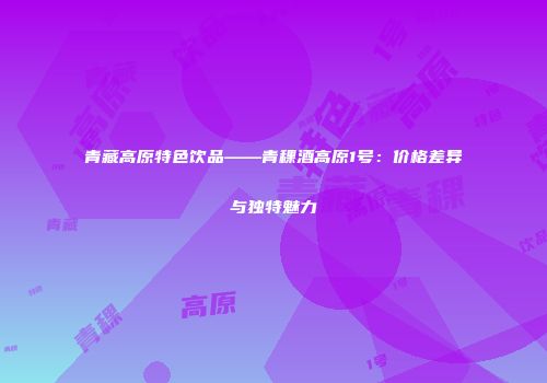 青藏高原特色饮品——青稞酒高原1号：价格差异与独特魅力