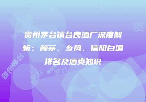 贵州茅台镇台良酒厂深度解析：赖茅、乡风、信阳白酒排名及酒类知识