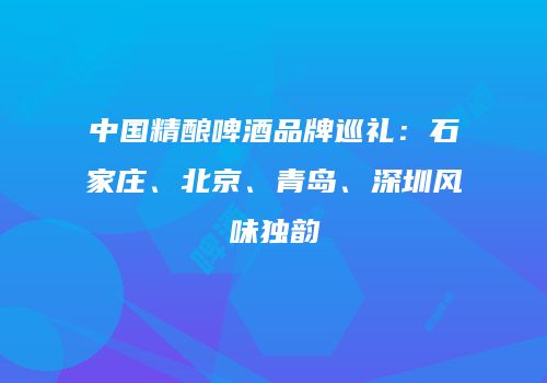 中国精酿啤酒品牌巡礼：石家庄、北京、青岛、深圳风味独韵