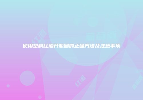 使用塑料红酒开瓶器的正确方法及注意事项