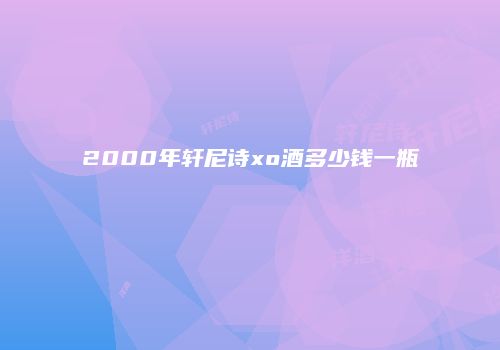 2000年轩尼诗xo酒多少钱一瓶