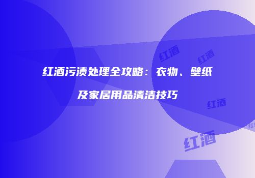 红酒污渍处理全攻略：衣物、壁纸及家居用品清洁技巧