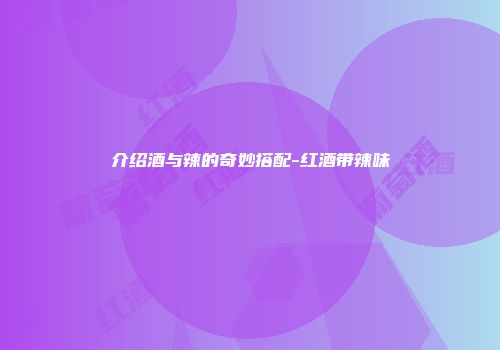 介绍酒与辣的奇妙搭配-红酒带辣味