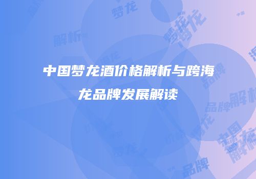 中国梦龙酒价格解析与跨海龙品牌发展解读