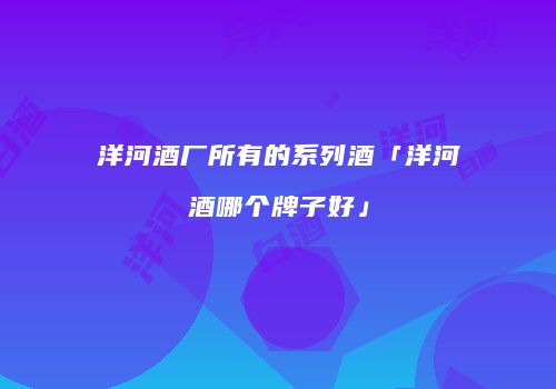 洋河酒厂所有的系列酒「洋河酒哪个牌子好」