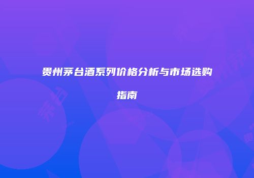 贵州茅台酒系列价格分析与市场选购指南