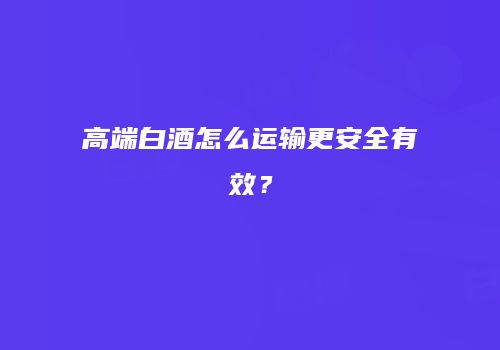 高端白酒怎么运输更安全有效？