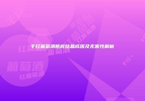 干红葡萄酒瓶底结晶成因及无害性解析