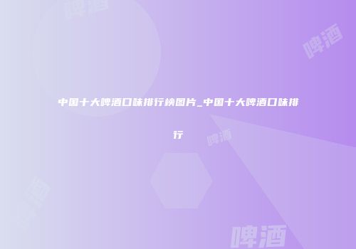 中国十大啤酒口味排行榜图片_中国十大啤酒口味排行