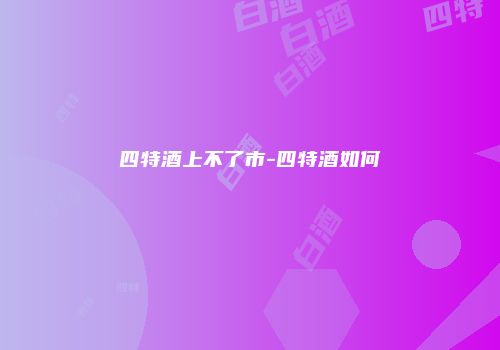 四特酒上不了市-四特酒如何