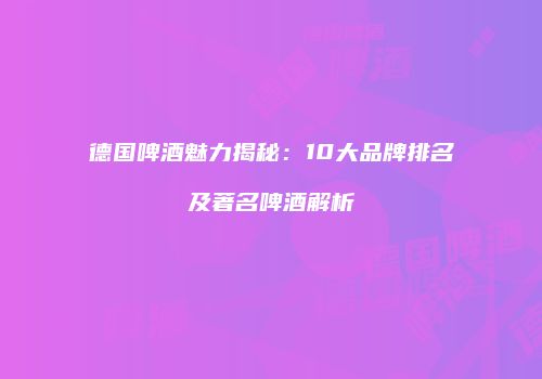 德国啤酒魅力揭秘：10大品牌排名及著名啤酒解析