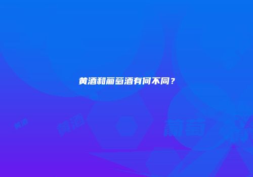 黄酒和葡萄酒有何不同？