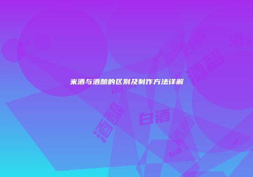 米酒与酒酿的区别及制作方法详解