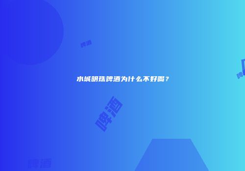 水城明珠啤酒为什么不好喝？