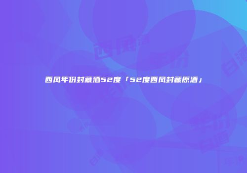 西凤年份封藏酒52度「52度西凤封藏原酒」