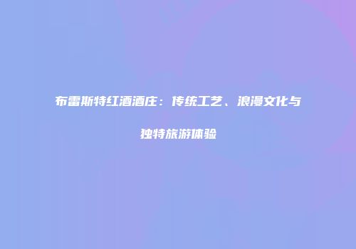 布雷斯特红酒酒庄：传统工艺、浪漫文化与独特旅游体验