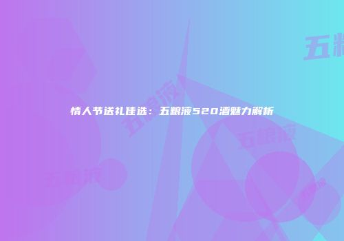 情人节送礼佳选：五粮液520酒魅力解析