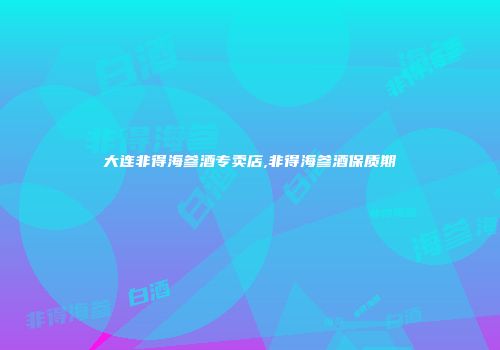 大连非得海参酒专卖店,非得海参酒保质期