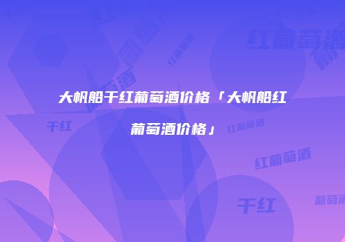 大帆船干红葡萄酒价格「大帆船红葡萄酒价格」