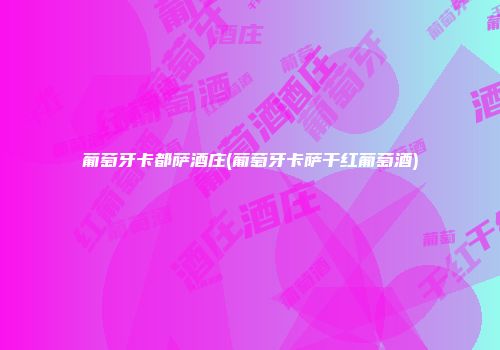 葡萄牙卡都萨酒庄(葡萄牙卡萨干红葡萄酒)