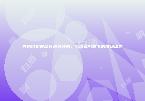 白酒价格波动分析与预测：多因素影响下的市场动态