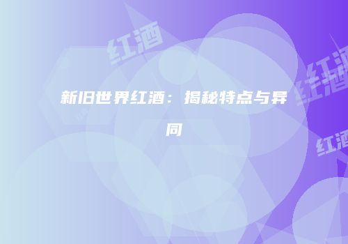 新旧世界红酒：揭秘特点与异同