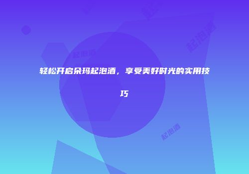 轻松开启朵玛起泡酒，享受美好时光的实用技巧