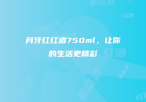 月牙红红酒750ml，让你的生活更精彩