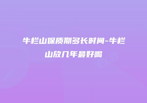 牛栏山保质期多长时间-牛栏山放几年最好喝