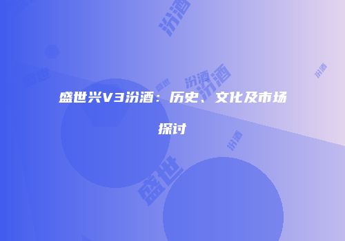 盛世兴V3汾酒：历史、文化及市场探讨