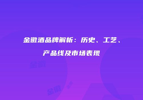 金徽酒品牌解析：历史、工艺、产品线及市场表现