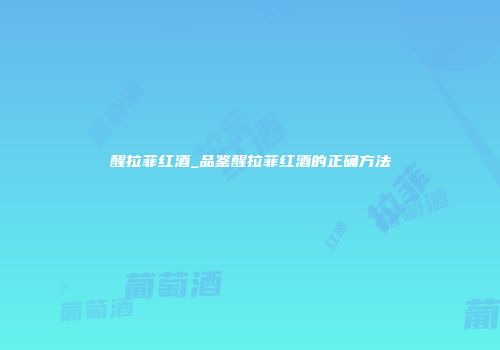 醒拉菲红酒_品鉴醒拉菲红酒的正确方法