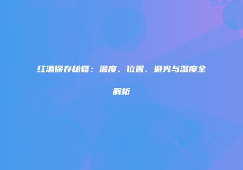 红酒保存秘籍：温度、位置、避光与湿度全解析