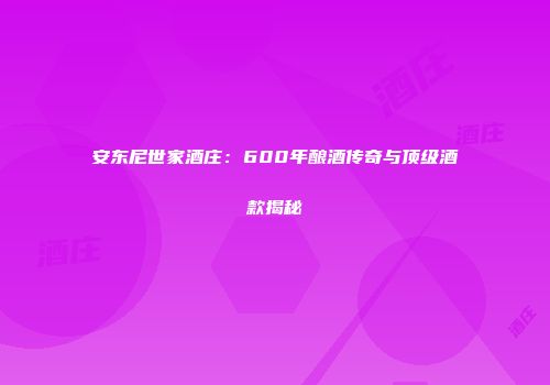 安东尼世家酒庄：600年酿酒传奇与顶级酒款揭秘