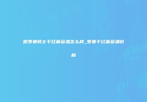 凯罗曼骑士干红葡萄酒怎么样_罗曼干红葡萄酒价格
