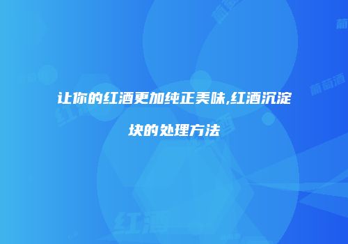 让你的红酒更加纯正美味,红酒沉淀块的处理方法