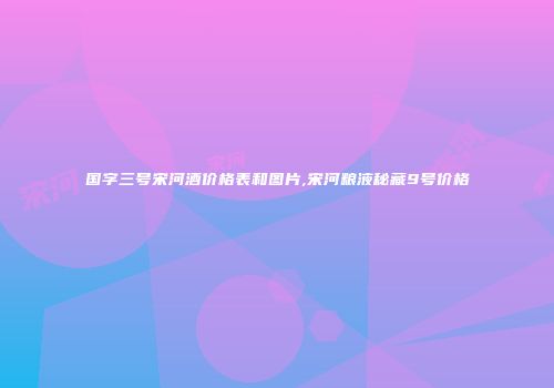 国字三号宋河酒价格表和图片,宋河粮液秘藏9号价格