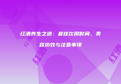 红酒养生之道：最佳饮用时间、美容功效与注意事项
