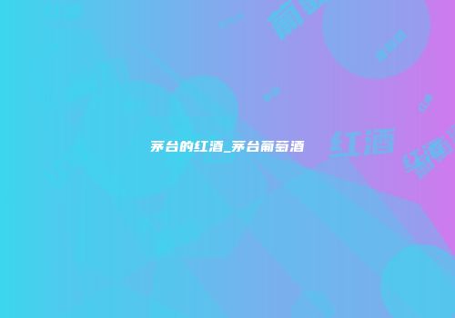 茅台的红酒_茅台葡萄酒