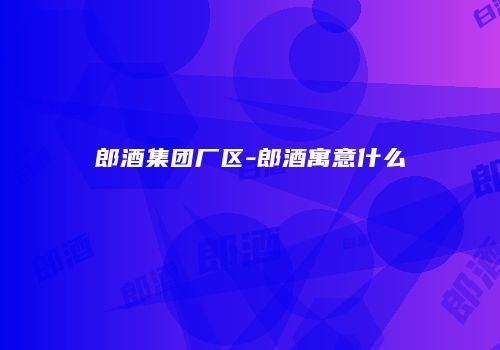 郎酒集团厂区-郎酒寓意什么