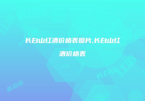 长白山红酒价格表图片,长白山红酒价格表