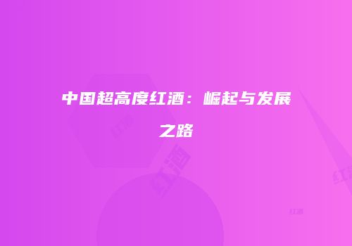 中国超高度红酒：崛起与发展之路
