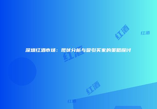 深圳红酒市场：现状分析与吸引买家的策略探讨