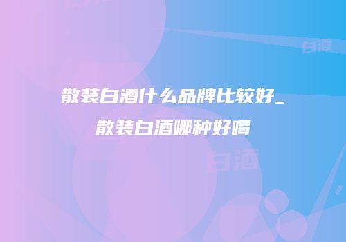 散装白酒什么品牌比较好_散装白酒哪种好喝