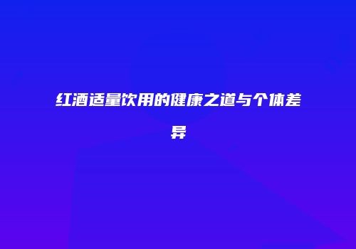 红酒适量饮用的健康之道与个体差异