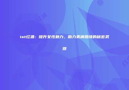 ist红酒：提升女性魅力，助力美满姻缘的秘密武器