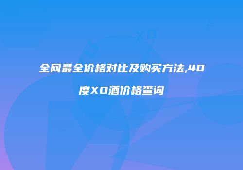 全网最全价格对比及购买方法,40度XO酒价格查询