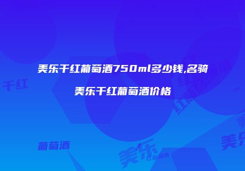 美乐干红葡萄酒750ml多少钱,名骑美乐干红葡萄酒价格