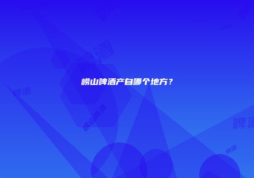 崂山啤酒产自哪个地方？