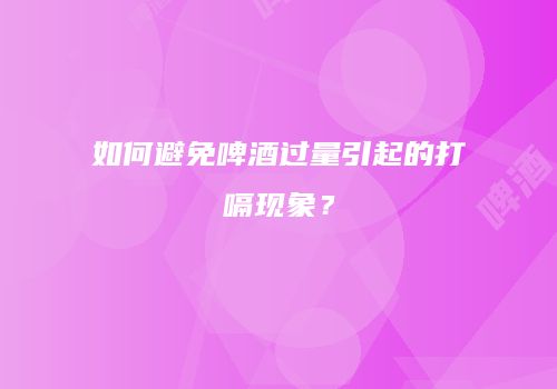 如何避免啤酒过量引起的打嗝现象？